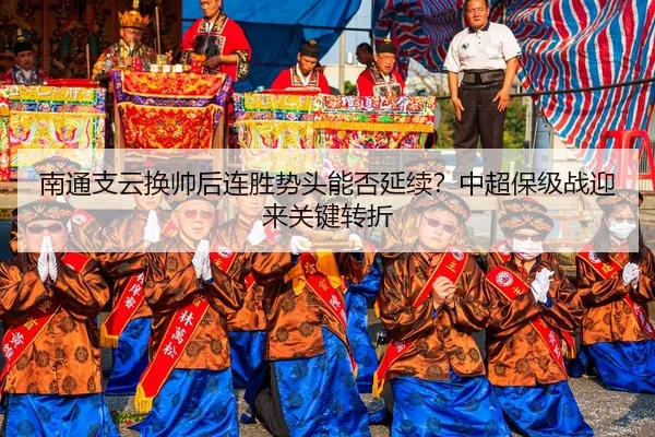 南通支云换帅后连胜势头能否延续？中超保级战迎来关键转折