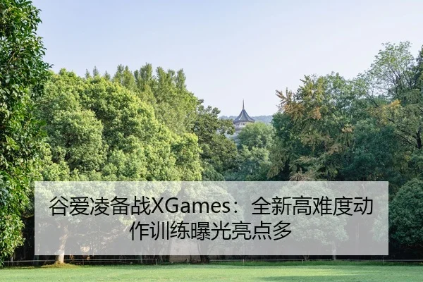 谷爱凌备战XGames：全新高难度动作训练曝光亮点多