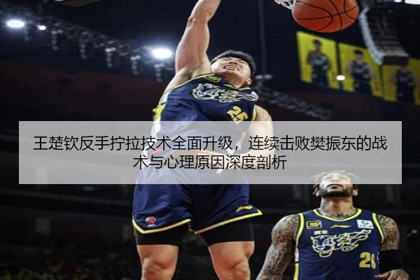 王楚钦反手拧拉技术全面升级，连续击败樊振东的战术与心理原因深度剖析