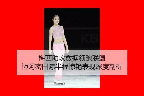 梅西助攻数据领跑联盟 迈阿密国际半程惊艳表现深度剖析