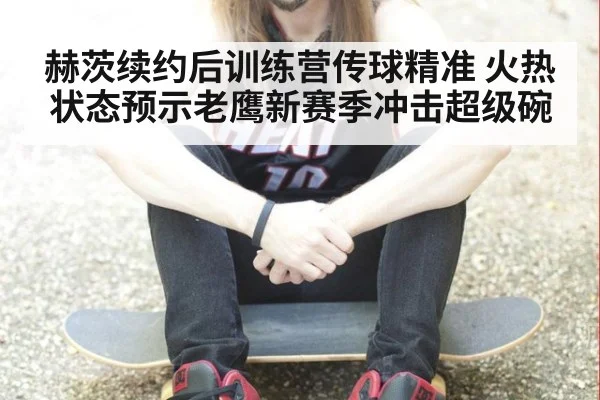 赫茨续约后训练营传球精准 火热状态预示老鹰新赛季冲击超级碗