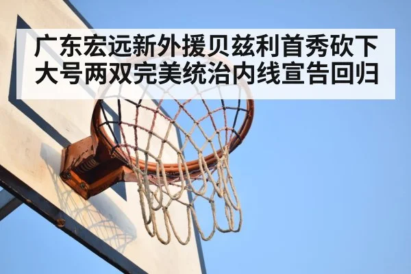 广东宏远新外援贝兹利首秀砍下大号两双完美统治内线宣告回归