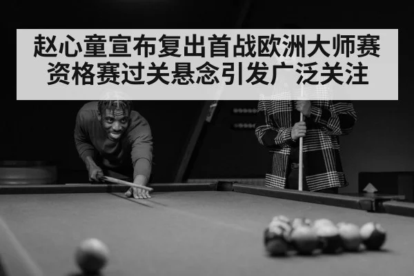赵心童宣布复出首战欧洲大师赛资格赛过关悬念引发广泛关注