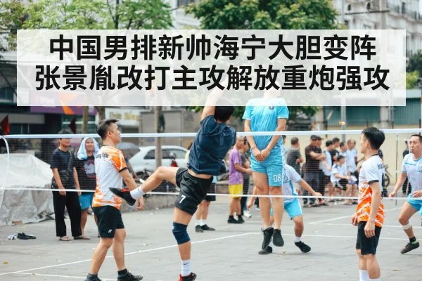中国男排新帅海宁大胆变阵 张景胤改打主攻解放重炮强攻
