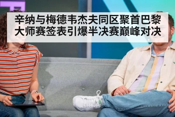 辛纳与梅德韦杰夫同区聚首巴黎大师赛签表引爆半决赛巅峰对决