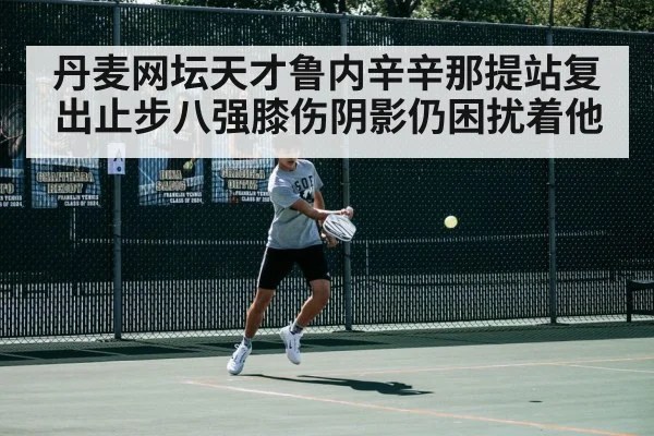 丹麦网坛天才鲁内辛辛那提站复出止步八强膝伤阴影仍困扰着他